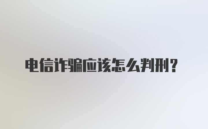 电信诈骗应该怎么判刑？