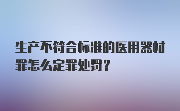 生产不符合标准的医用器材罪怎么定罪处罚?