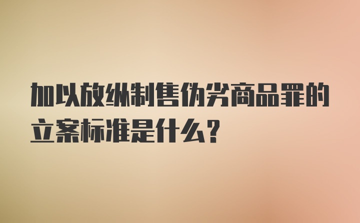 加以放纵制售伪劣商品罪的立案标准是什么?