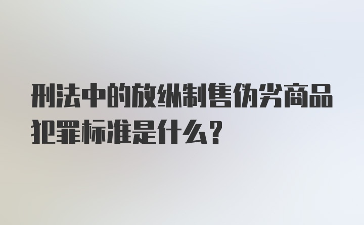 刑法中的放纵制售伪劣商品犯罪标准是什么？