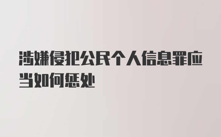 涉嫌侵犯公民个人信息罪应当如何惩处