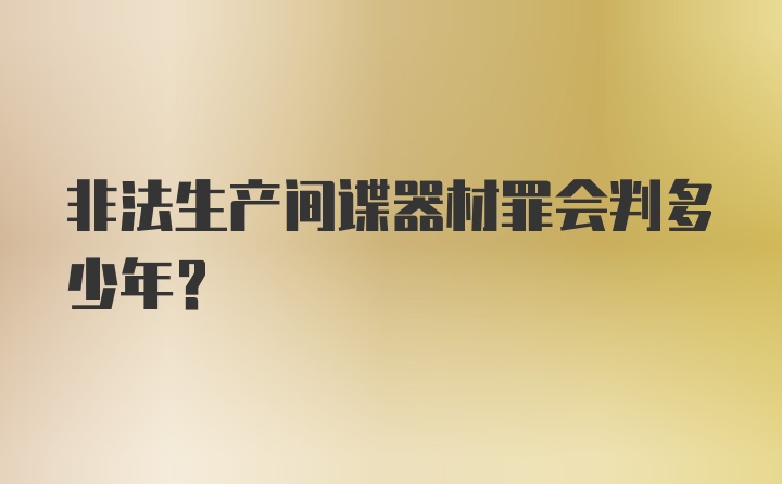 非法生产间谍器材罪会判多少年？