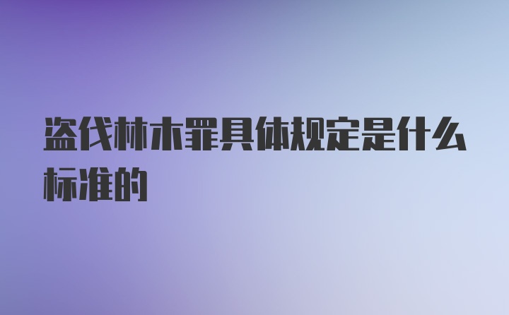 盗伐林木罪具体规定是什么标准的