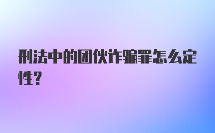 刑法中的团伙诈骗罪怎么定性?