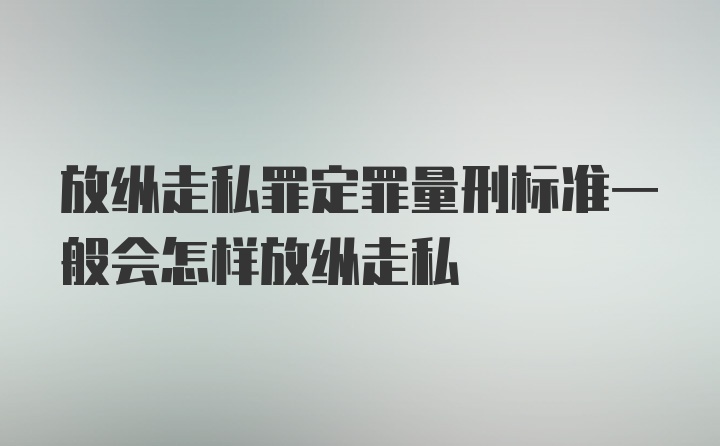 放纵走私罪定罪量刑标准一般会怎样放纵走私