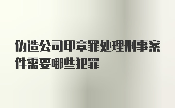 伪造公司印章罪处理刑事案件需要哪些犯罪