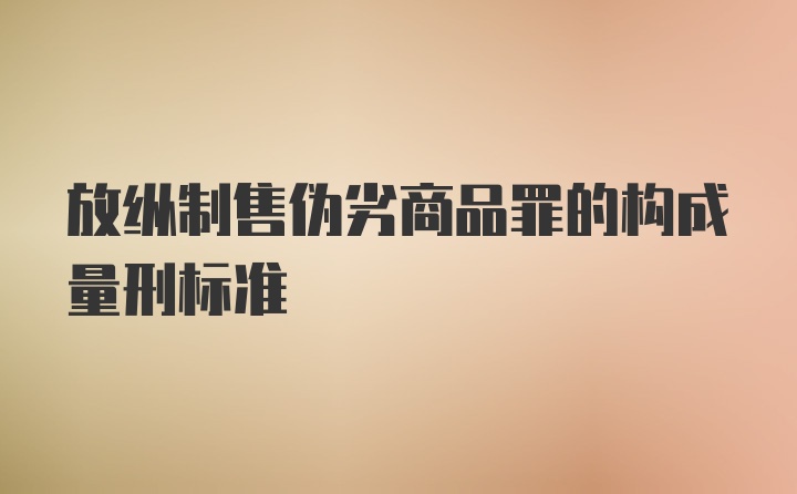 放纵制售伪劣商品罪的构成量刑标准