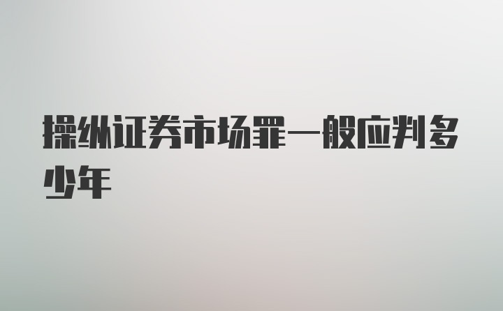 操纵证券市场罪一般应判多少年