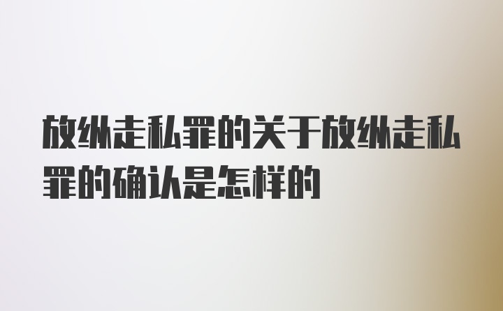 放纵走私罪的关于放纵走私罪的确认是怎样的