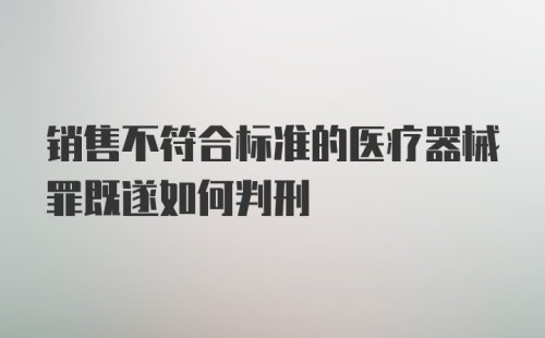 销售不符合标准的医疗器械罪既遂如何判刑