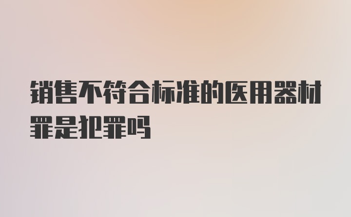 销售不符合标准的医用器材罪是犯罪吗