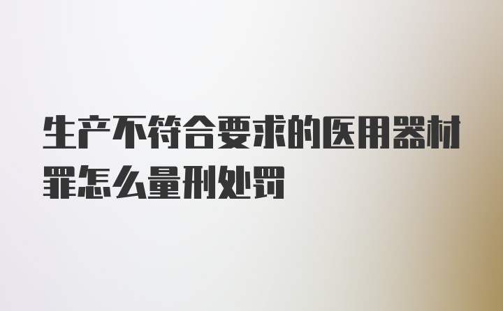 生产不符合要求的医用器材罪怎么量刑处罚