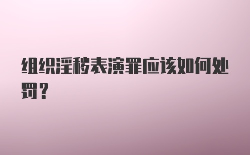 组织淫秽表演罪应该如何处罚？