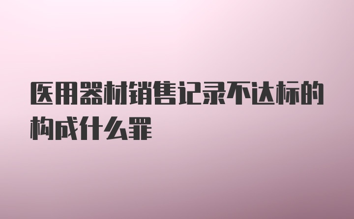 医用器材销售记录不达标的构成什么罪