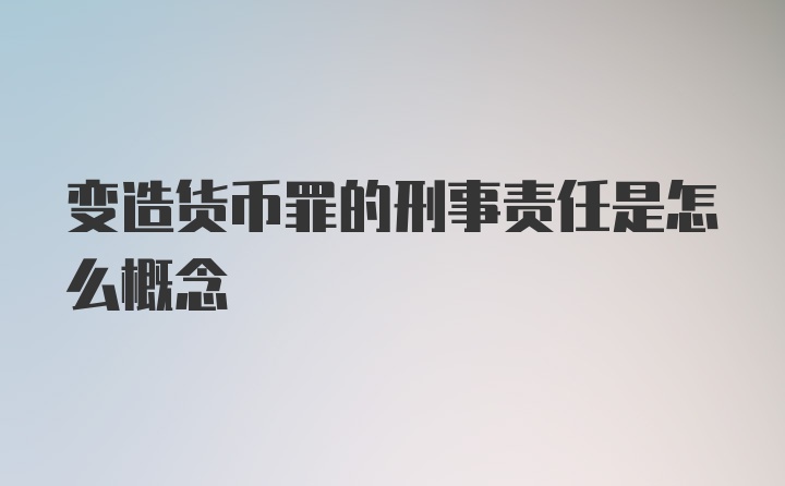 变造货币罪的刑事责任是怎么概念