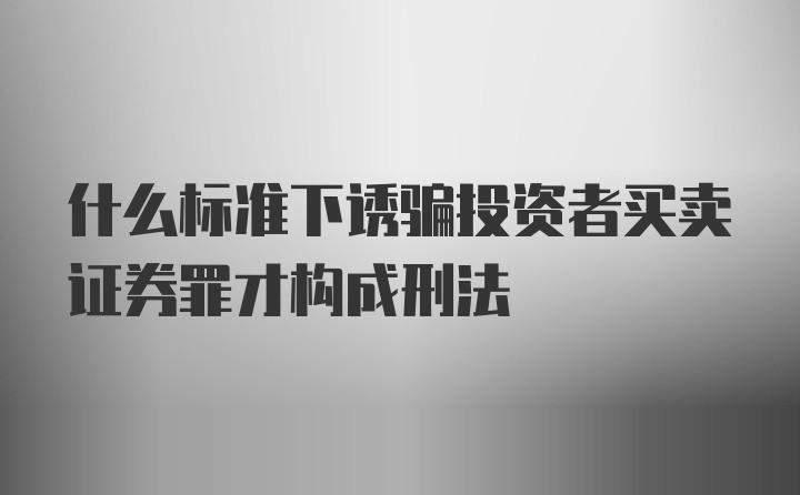 什么标准下诱骗投资者买卖证券罪才构成刑法