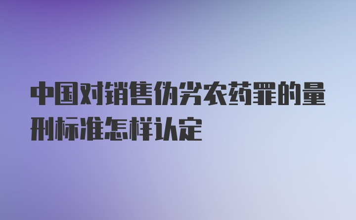 中国对销售伪劣农药罪的量刑标准怎样认定