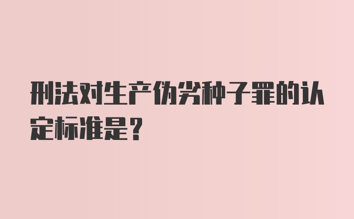 刑法对生产伪劣种子罪的认定标准是？