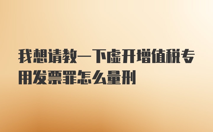 我想请教一下虚开增值税专用发票罪怎么量刑