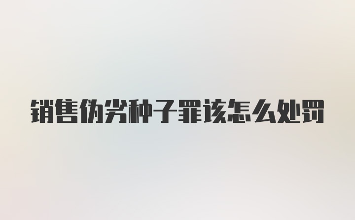 销售伪劣种子罪该怎么处罚