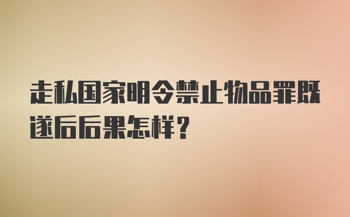 走私国家明令禁止物品罪既遂后后果怎样？