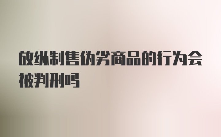 放纵制售伪劣商品的行为会被判刑吗