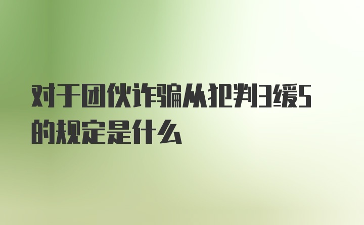 对于团伙诈骗从犯判3缓5的规定是什么