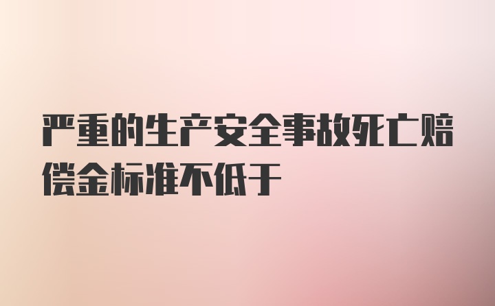 严重的生产安全事故死亡赔偿金标准不低于