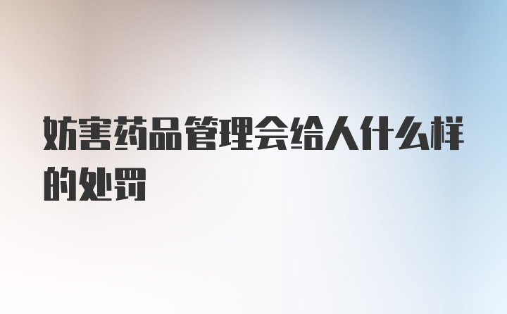 妨害药品管理会给人什么样的处罚