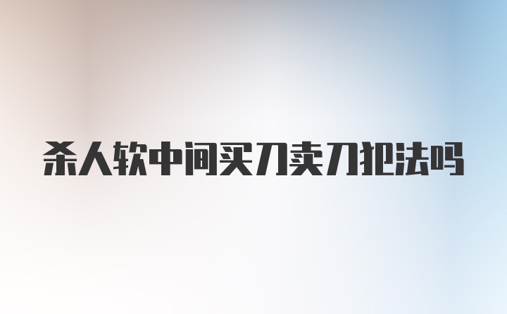 杀人软中间买刀卖刀犯法吗