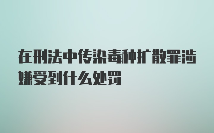 在刑法中传染毒种扩散罪涉嫌受到什么处罚