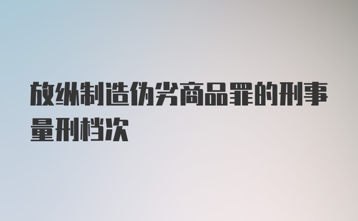 放纵制造伪劣商品罪的刑事量刑档次