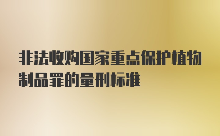 非法收购国家重点保护植物制品罪的量刑标准