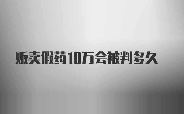 贩卖假药10万会被判多久