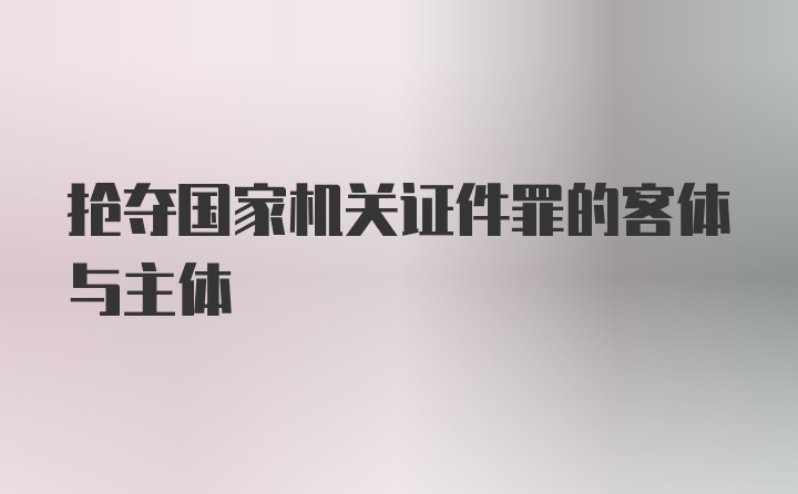 抢夺国家机关证件罪的客体与主体