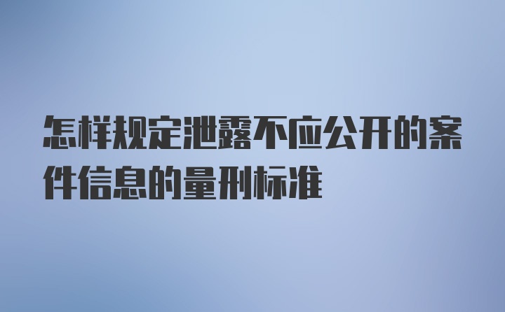 怎样规定泄露不应公开的案件信息的量刑标准