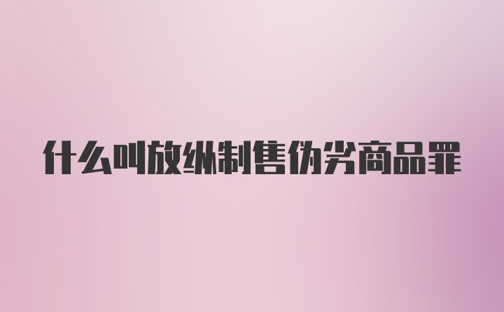 什么叫放纵制售伪劣商品罪