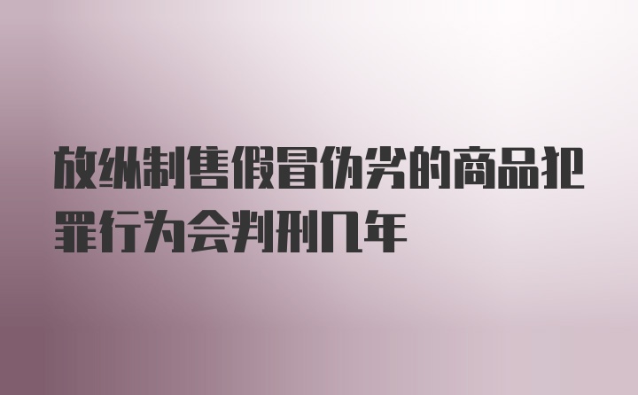 放纵制售假冒伪劣的商品犯罪行为会判刑几年