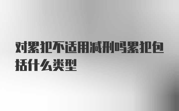 对累犯不适用减刑吗累犯包括什么类型