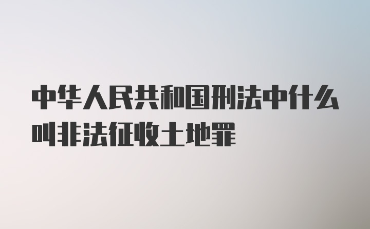 中华人民共和国刑法中什么叫非法征收土地罪