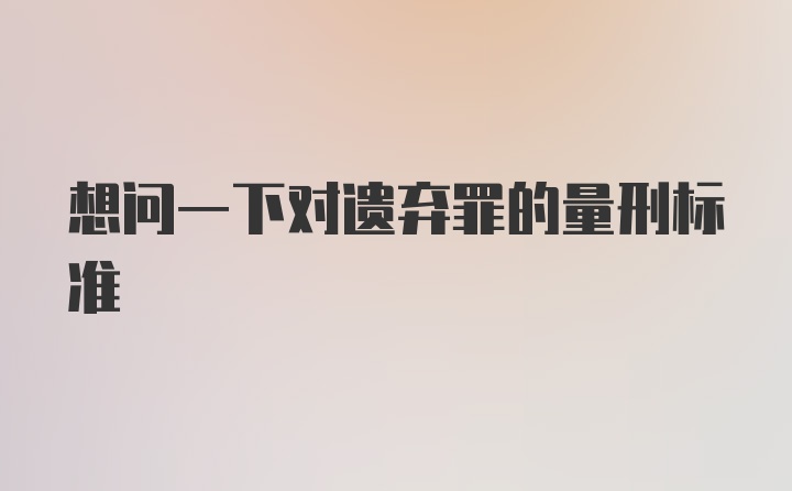 想问一下对遗弃罪的量刑标准