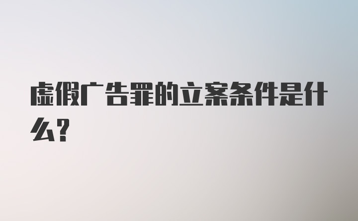 虚假广告罪的立案条件是什么？