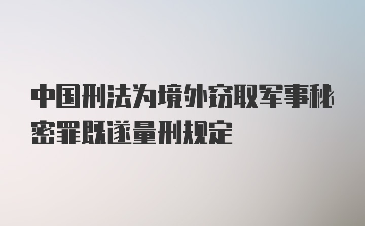 中国刑法为境外窃取军事秘密罪既遂量刑规定