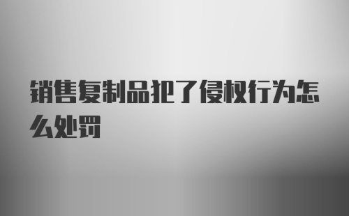 销售复制品犯了侵权行为怎么处罚