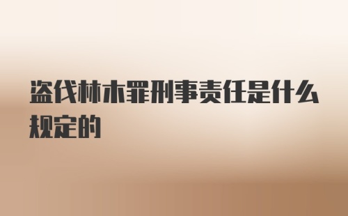 盗伐林木罪刑事责任是什么规定的