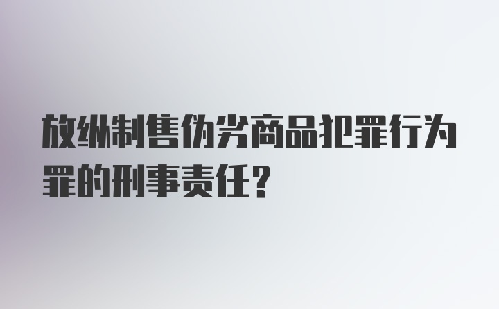 放纵制售伪劣商品犯罪行为罪的刑事责任?