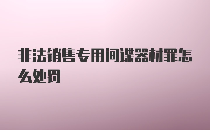 非法销售专用间谍器材罪怎么处罚