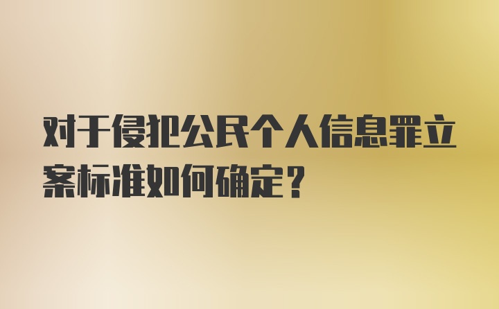 对于侵犯公民个人信息罪立案标准如何确定？