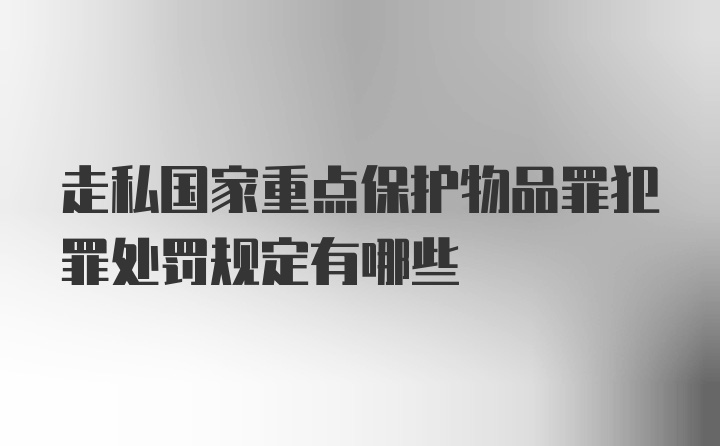 走私国家重点保护物品罪犯罪处罚规定有哪些