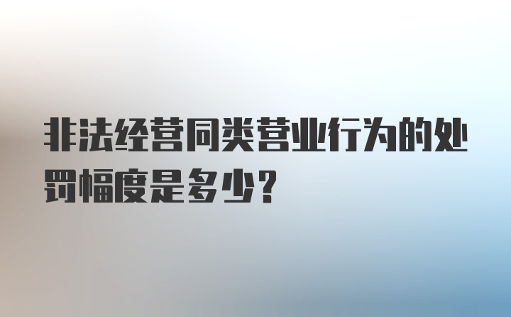 非法经营同类营业行为的处罚幅度是多少？